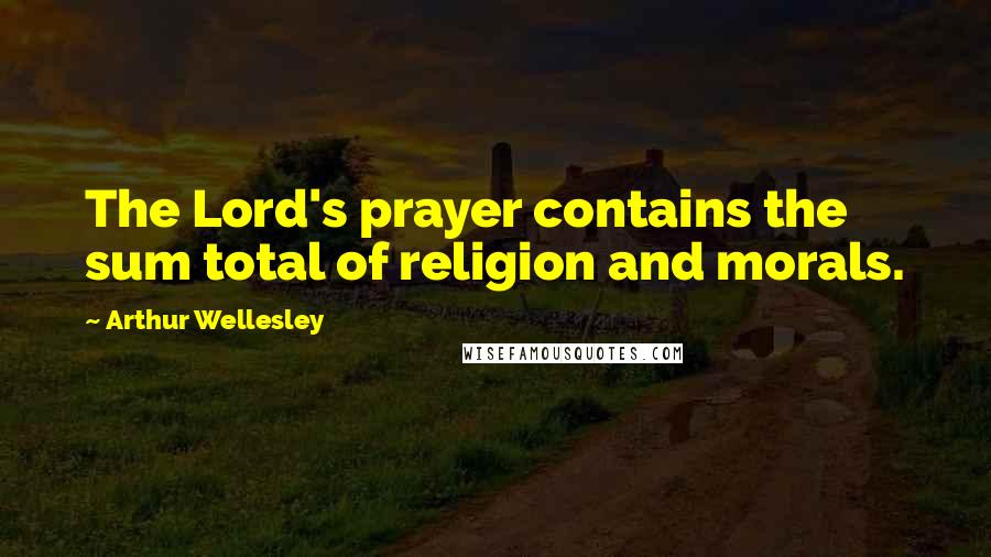 Arthur Wellesley quotes: The Lord's prayer contains the sum total of religion and morals.