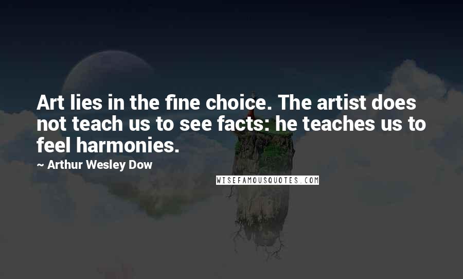 Arthur Wesley Dow quotes: Art lies in the fine choice. The artist does not teach us to see facts: he teaches us to feel harmonies.