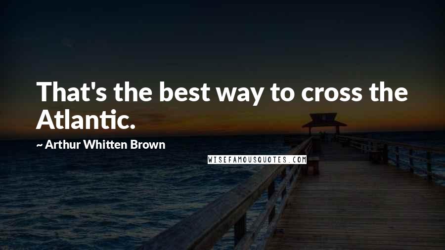 Arthur Whitten Brown quotes: That's the best way to cross the Atlantic.