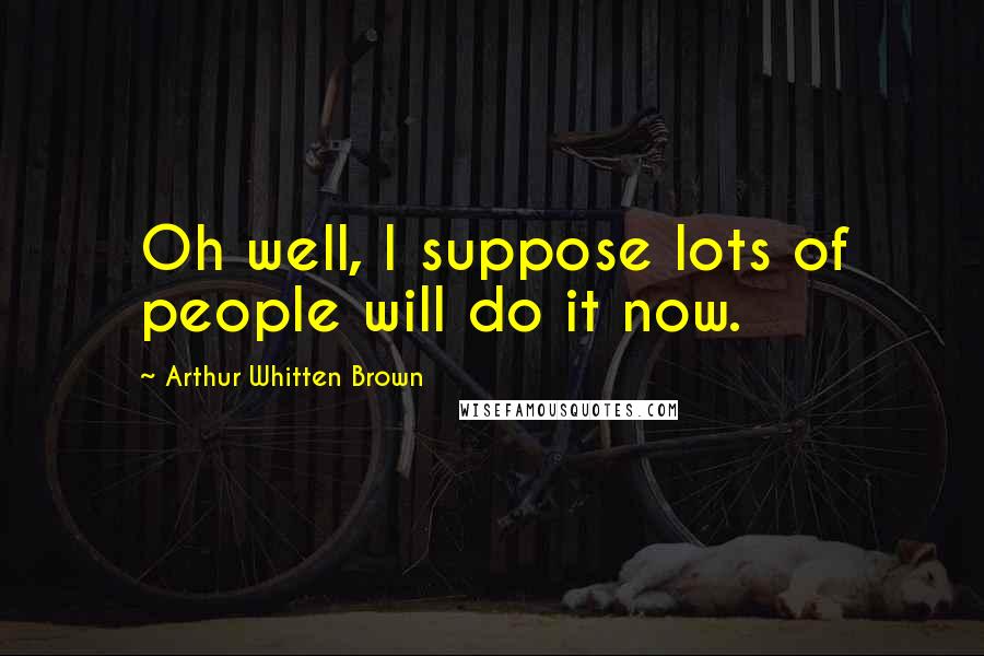 Arthur Whitten Brown quotes: Oh well, I suppose lots of people will do it now.