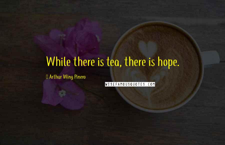 Arthur Wing Pinero quotes: While there is tea, there is hope.