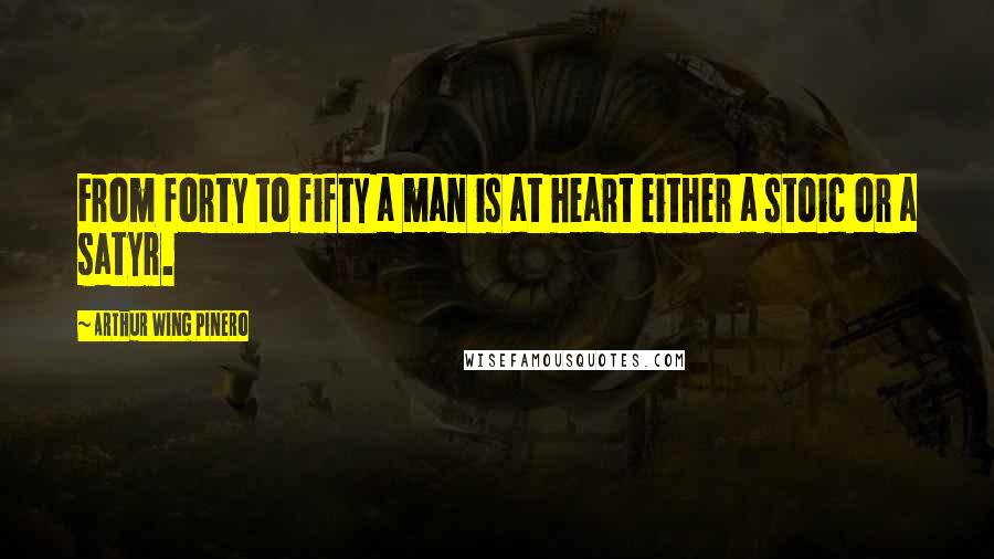 Arthur Wing Pinero quotes: From forty to fifty a man is at heart either a stoic or a satyr.