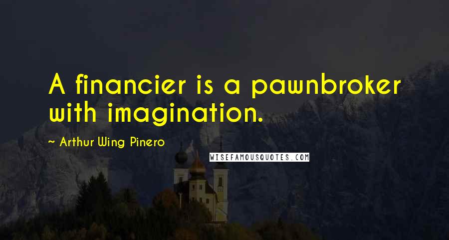 Arthur Wing Pinero quotes: A financier is a pawnbroker with imagination.
