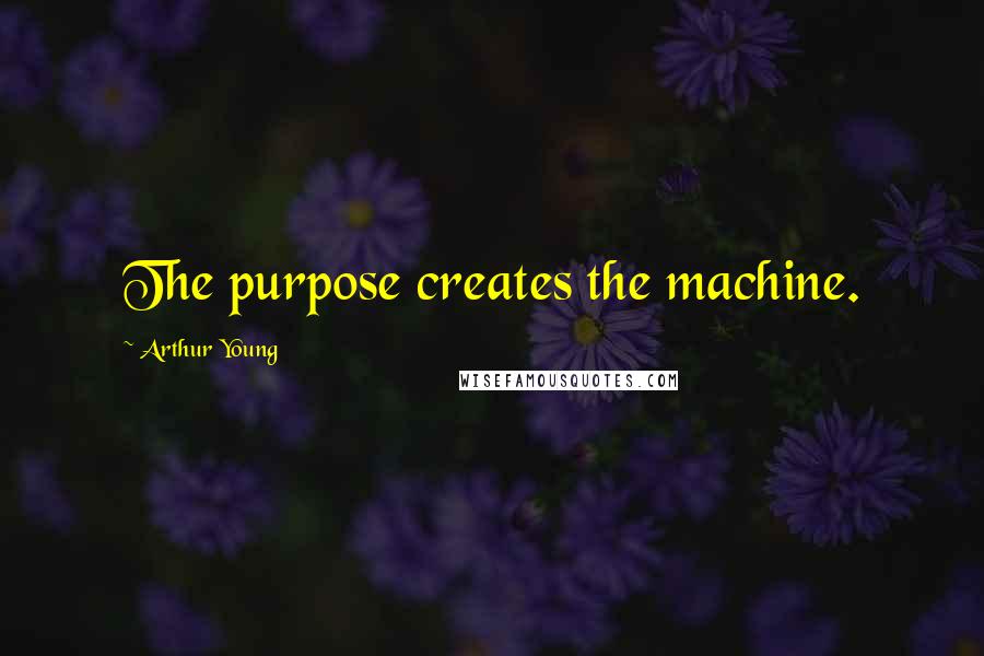 Arthur Young quotes: The purpose creates the machine.