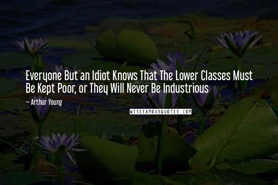 Arthur Young quotes: Everyone But an Idiot Knows That The Lower Classes Must Be Kept Poor, or They Will Never Be Industrious