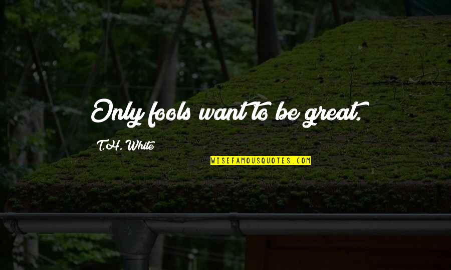 Arthurian Quotes By T.H. White: Only fools want to be great. Arthurian Quotes By T.H. White: Only fools want to be great.