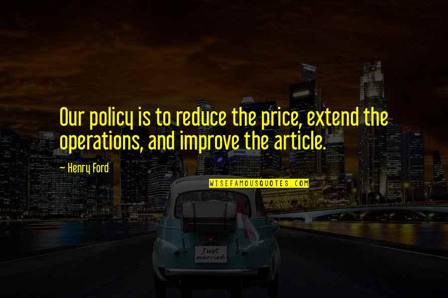 Articles Quotes By Henry Ford: Our policy is to reduce the price, extend