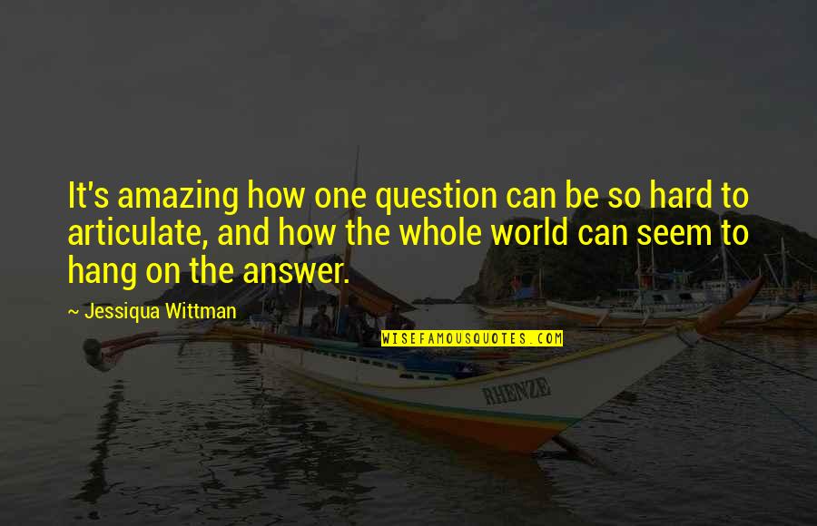 Articulate Quotes By Jessiqua Wittman: It's amazing how one question can be so