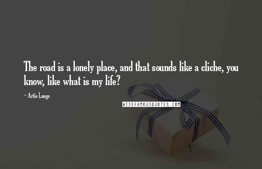 Artie Lange quotes: The road is a lonely place, and that sounds like a cliche, you know, like what is my life?