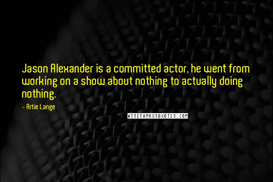 Artie Lange quotes: Jason Alexander is a committed actor, he went from working on a show about nothing to actually doing nothing.