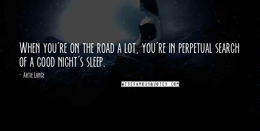 Artie Lange quotes: When you're on the road a lot, you're in perpetual search of a good night's sleep.