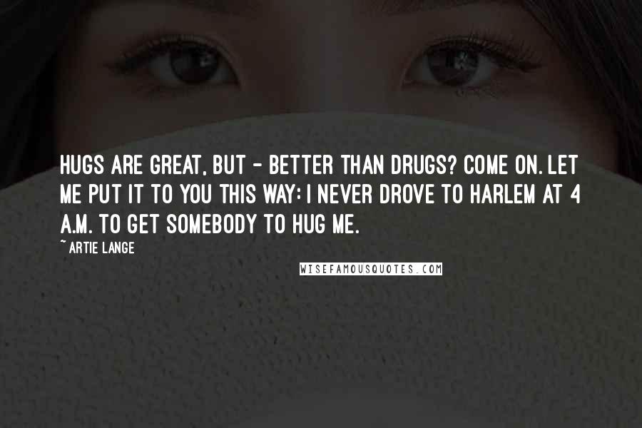 Artie Lange quotes: Hugs are great, but - better than drugs? Come on. Let me put it to you this way: I never drove to Harlem at 4 a.m. to get somebody to