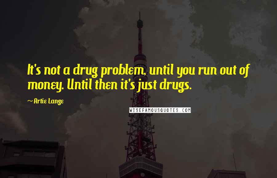 Artie Lange quotes: It's not a drug problem, until you run out of money. Until then it's just drugs.