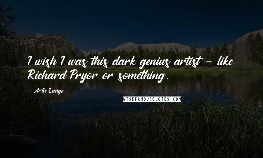 Artie Lange quotes: I wish I was this dark genius artist - like Richard Pryor or something.