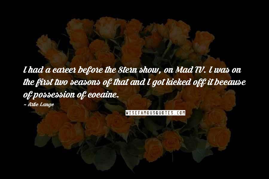 Artie Lange quotes: I had a career before the Stern show, on Mad TV. I was on the first two seasons of that and I got kicked off it because of possession of