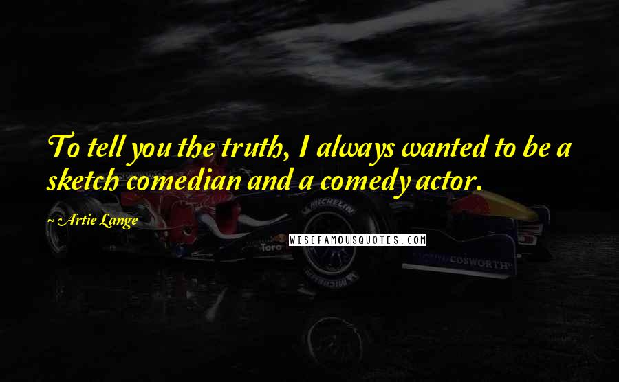 Artie Lange quotes: To tell you the truth, I always wanted to be a sketch comedian and a comedy actor.