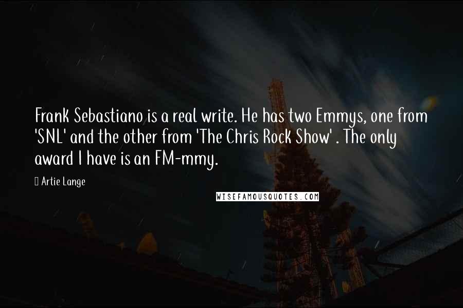 Artie Lange quotes: Frank Sebastiano is a real write. He has two Emmys, one from 'SNL' and the other from 'The Chris Rock Show' . The only award I have is an FM-mmy.