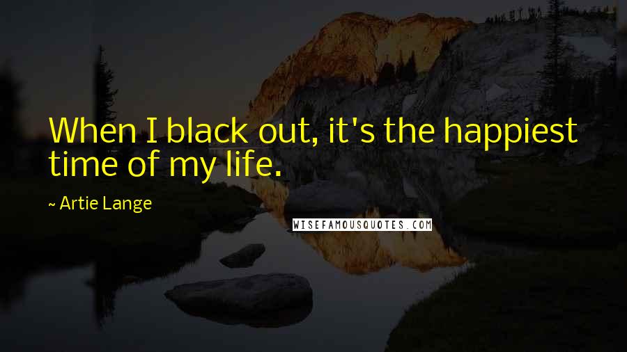Artie Lange quotes: When I black out, it's the happiest time of my life.