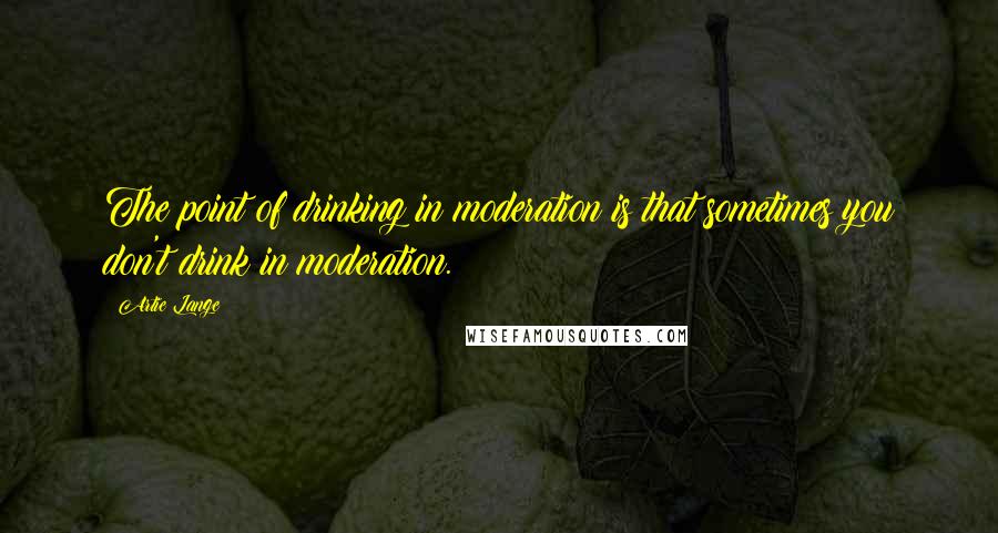 Artie Lange quotes: The point of drinking in moderation is that sometimes you don't drink in moderation.