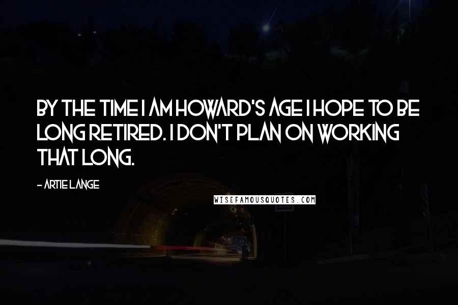 Artie Lange quotes: By the time I am Howard's age I hope to be long retired. I don't plan on working that long.