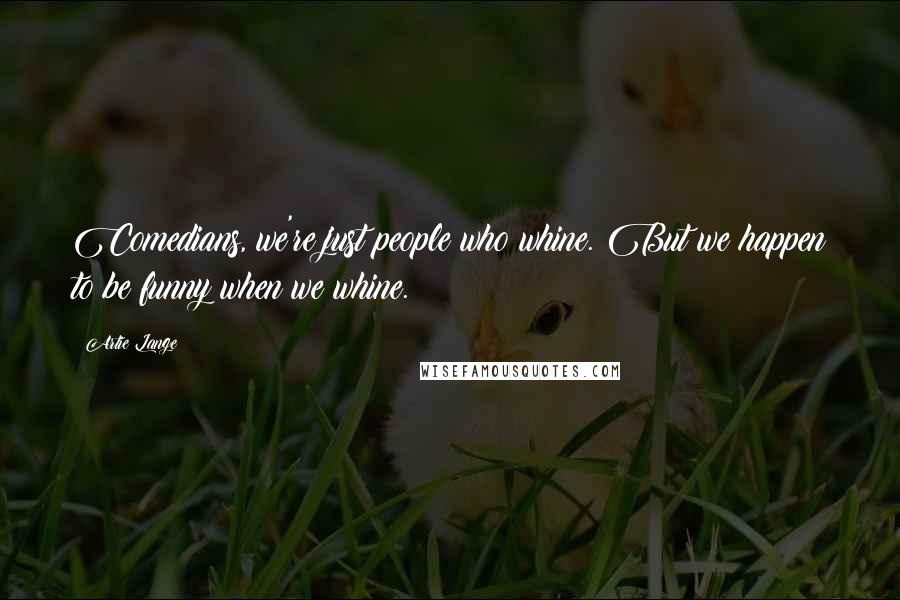 Artie Lange quotes: Comedians, we're just people who whine. But we happen to be funny when we whine.