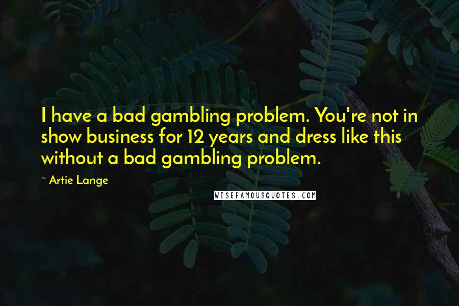 Artie Lange quotes: I have a bad gambling problem. You're not in show business for 12 years and dress like this without a bad gambling problem.