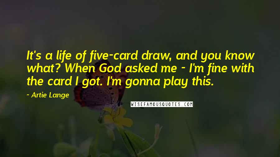 Artie Lange quotes: It's a life of five-card draw, and you know what? When God asked me - I'm fine with the card I got. I'm gonna play this.