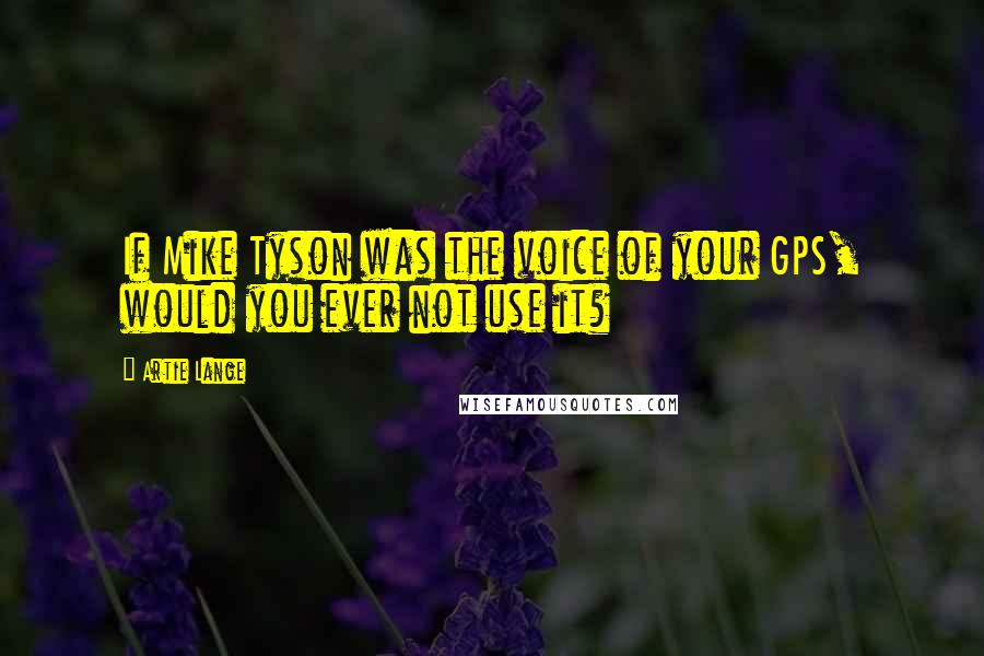 Artie Lange quotes: If Mike Tyson was the voice of your GPS, would you ever not use it?