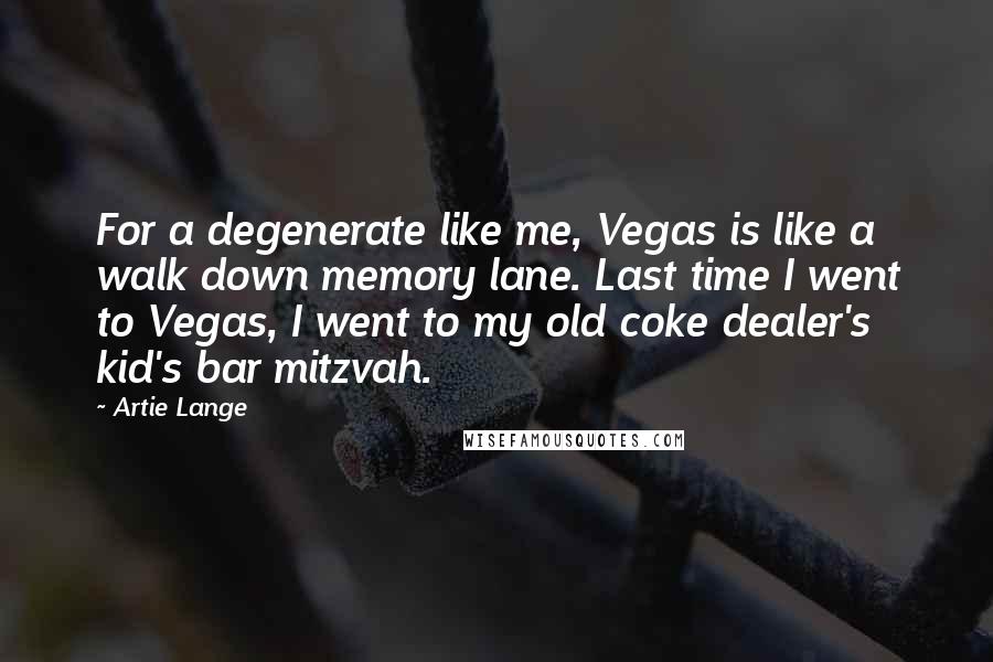 Artie Lange quotes: For a degenerate like me, Vegas is like a walk down memory lane. Last time I went to Vegas, I went to my old coke dealer's kid's bar mitzvah.