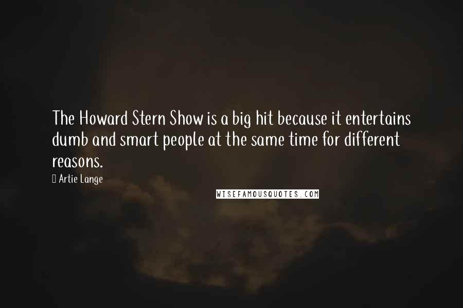 Artie Lange quotes: The Howard Stern Show is a big hit because it entertains dumb and smart people at the same time for different reasons.