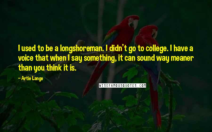 Artie Lange quotes: I used to be a longshoreman. I didn't go to college. I have a voice that when I say something, it can sound way meaner than you think it is.