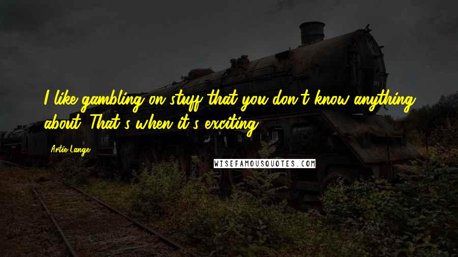 Artie Lange quotes: I like gambling on stuff that you don't know anything about. That's when it's exciting.