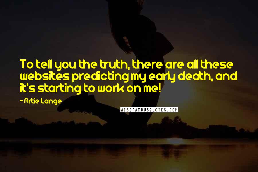 Artie Lange quotes: To tell you the truth, there are all these websites predicting my early death, and it's starting to work on me!