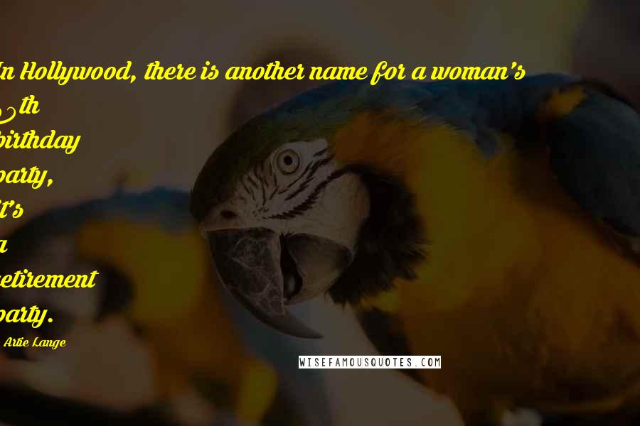 Artie Lange quotes: In Hollywood, there is another name for a woman's 40th birthday party, it's a retirement party.