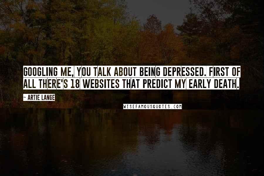 Artie Lange quotes: Googling me, you talk about being depressed. First of all there's 18 websites that predict my early death.