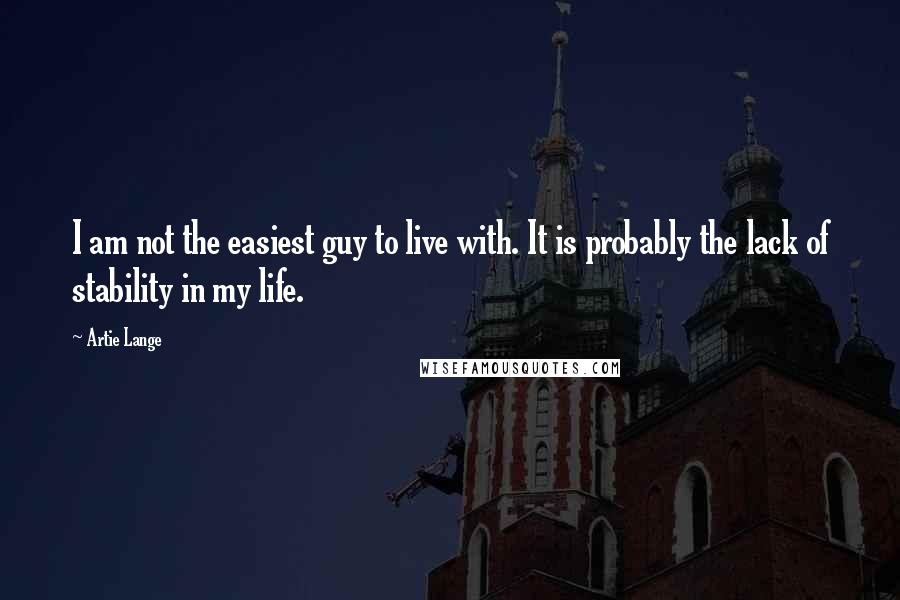 Artie Lange quotes: I am not the easiest guy to live with. It is probably the lack of stability in my life.