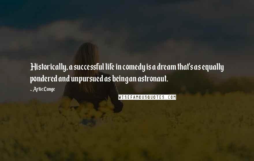 Artie Lange quotes: Historically, a successful life in comedy is a dream that's as equally pondered and unpursued as being an astronaut.