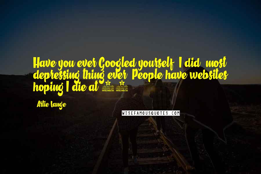 Artie Lange quotes: Have you ever Googled yourself? I did, most depressing thing ever. People have websites hoping I die at 38.