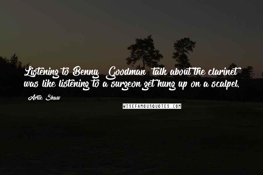 Artie Shaw quotes: Listening to Benny [Goodman] talk about the clarinet was like listening to a surgeon get hung up on a scalpel.