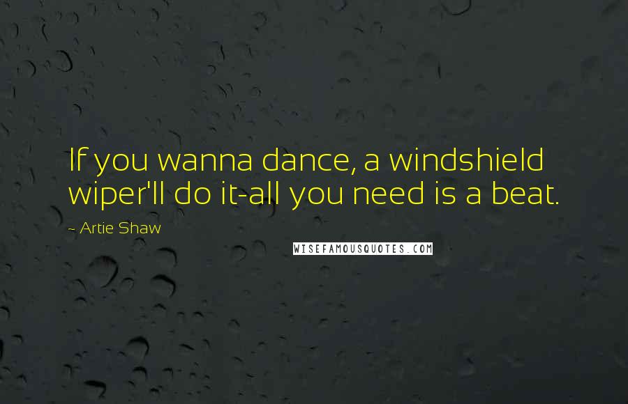 Artie Shaw quotes: If you wanna dance, a windshield wiper'll do it-all you need is a beat.