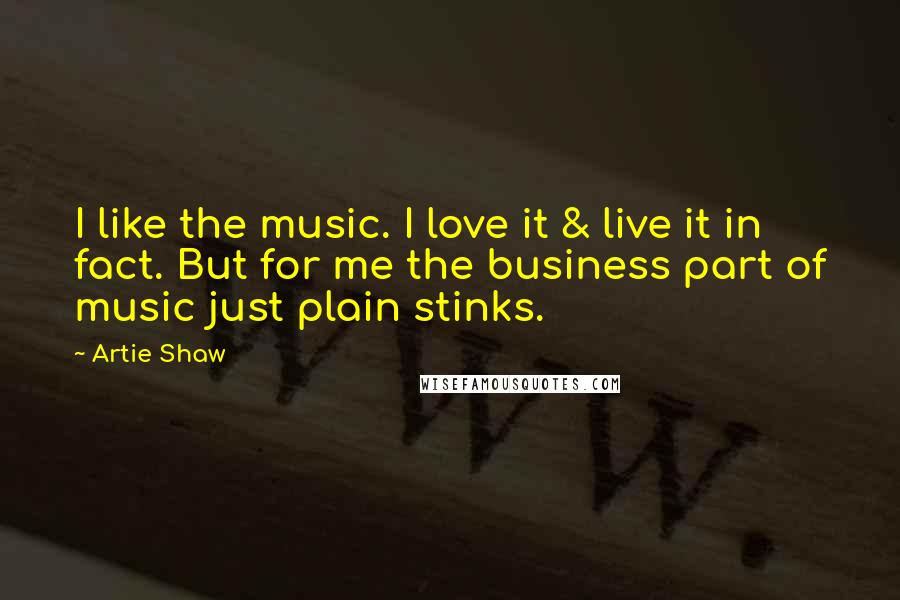 Artie Shaw quotes: I like the music. I love it & live it in fact. But for me the business part of music just plain stinks.