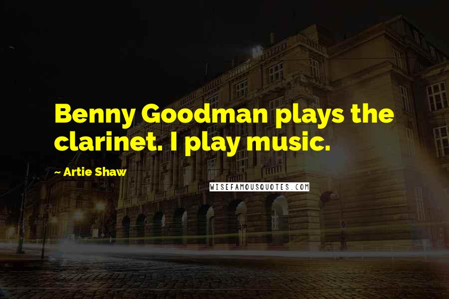 Artie Shaw quotes: Benny Goodman plays the clarinet. I play music.