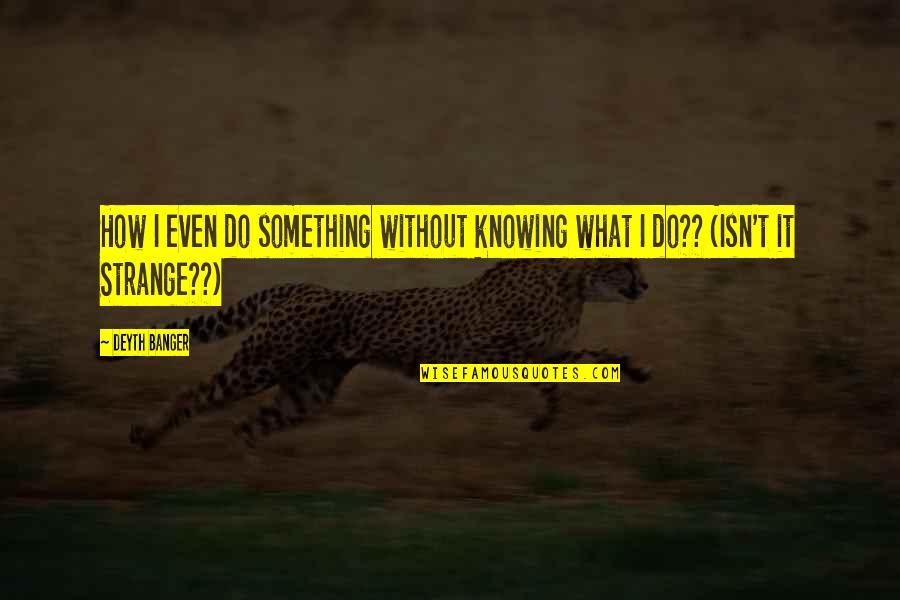 Artificial Intelligence Impact On Customer Experience Quotes By Deyth Banger: How I even do something without knowing what