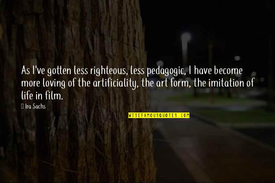 Artificiality Quotes By Ira Sachs: As I've gotten less righteous, less pedagogic, I