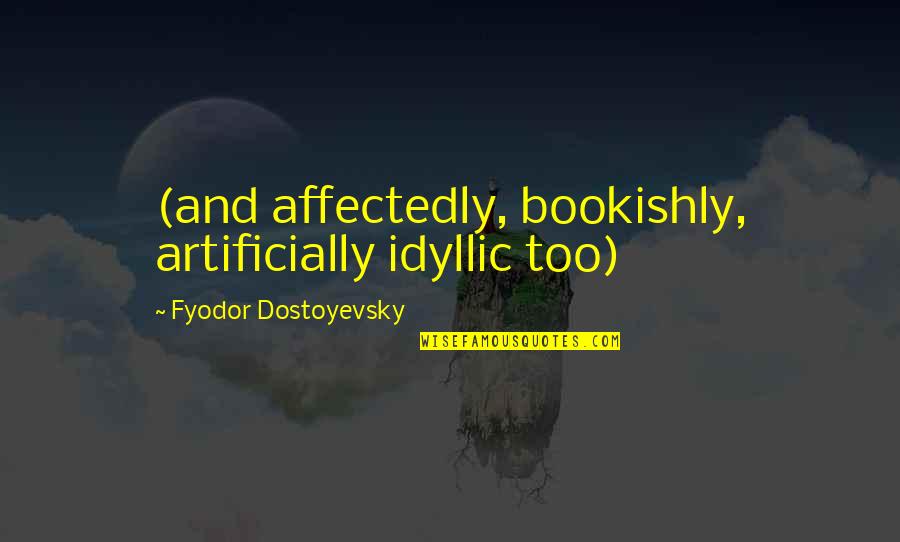 Artificially Quotes By Fyodor Dostoyevsky: (and affectedly, bookishly, artificially idyllic too)