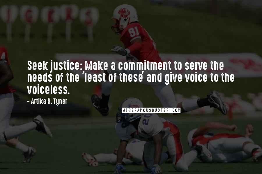 Artika R. Tyner quotes: Seek justice: Make a commitment to serve the needs of the 'least of these' and give voice to the voiceless.