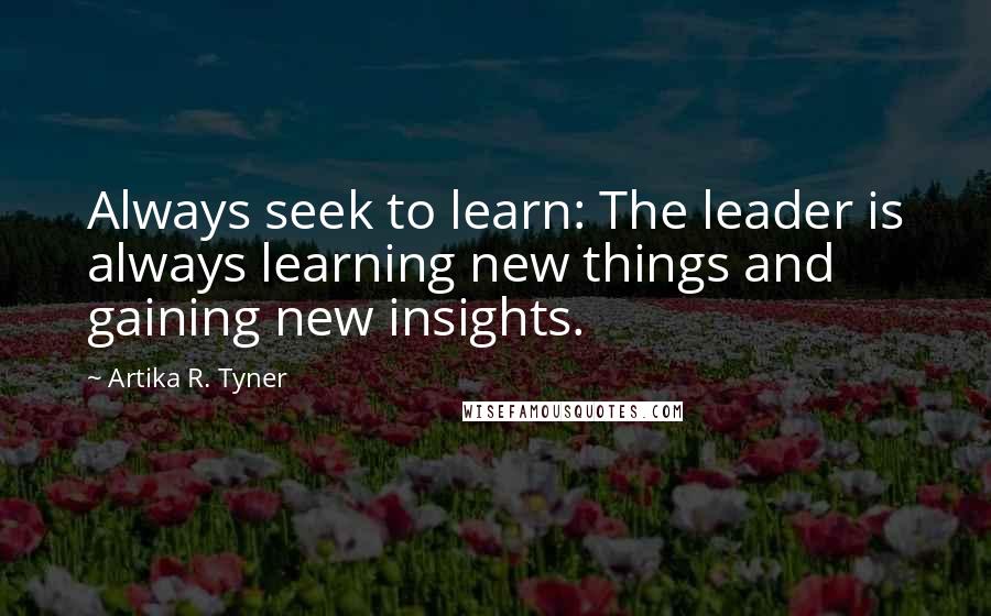 Artika R. Tyner quotes: Always seek to learn: The leader is always learning new things and gaining new insights.