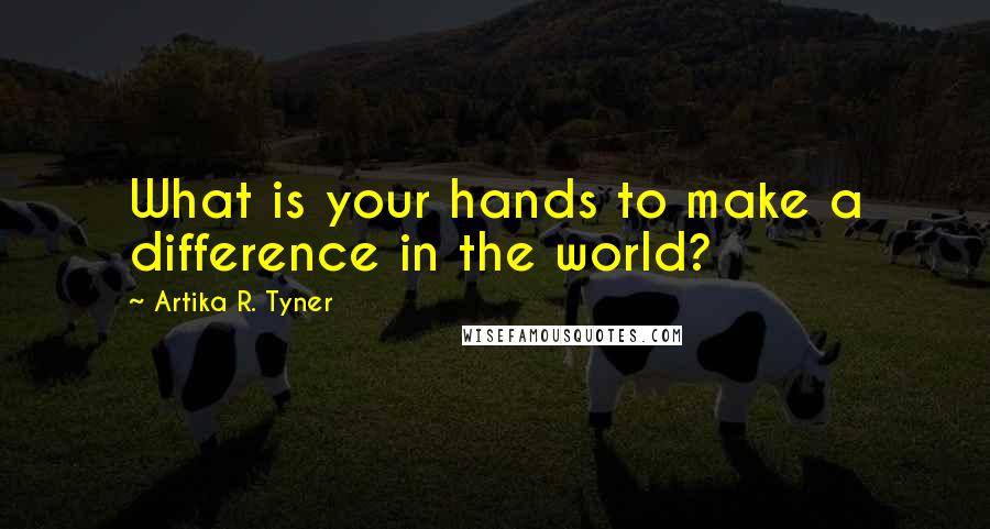 Artika R. Tyner quotes: What is your hands to make a difference in the world?