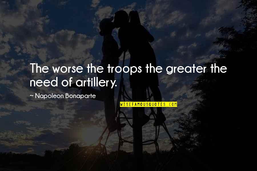 Artillery War Quotes By Napoleon Bonaparte: The worse the troops the greater the need