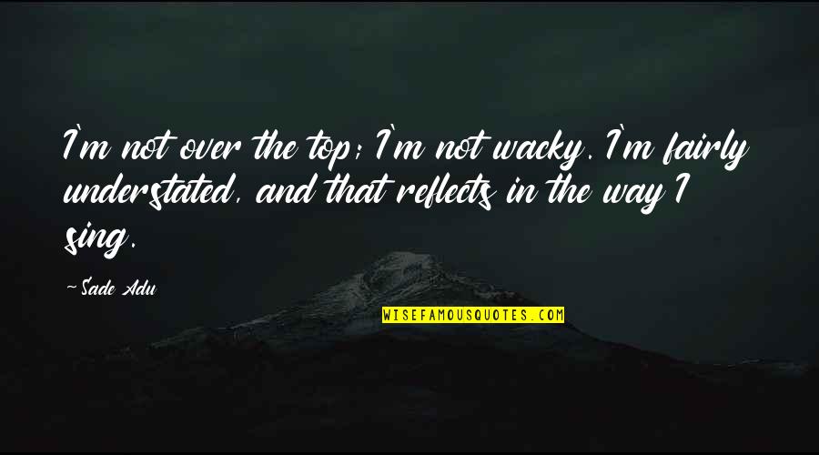 Artini Art Quotes By Sade Adu: I'm not over the top; I'm not wacky. Artini Art Quotes By Sade Adu: I'm not over the top; I'm not wacky.